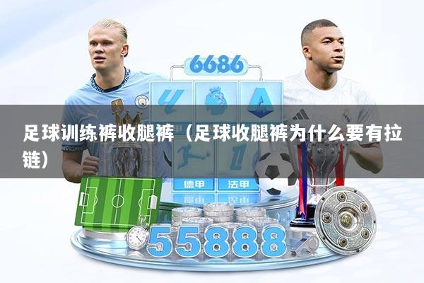 足球训练裤收腿裤（足球收腿裤为什么要有拉链）